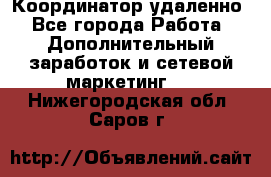 Координатор удаленно - Все города Работа » Дополнительный заработок и сетевой маркетинг   . Нижегородская обл.,Саров г.